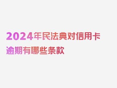 2024年民法典对信用卡逾期有哪些条款