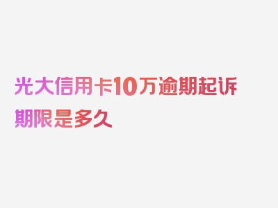 光大信用卡10万逾期起诉期限是多久