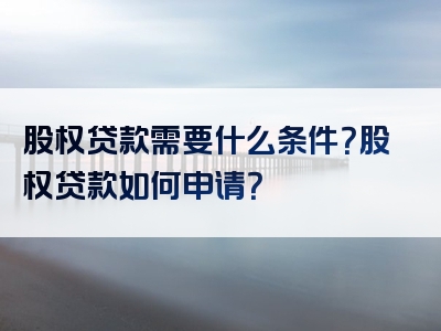 股权贷款需要什么条件？股权贷款如何申请？