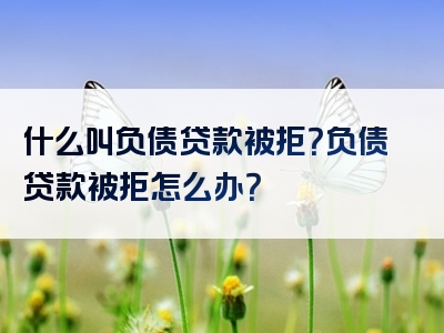 什么叫负债贷款被拒？负债贷款被拒怎么办？