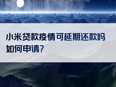 小米贷款疫情可延期还款吗如何申请？