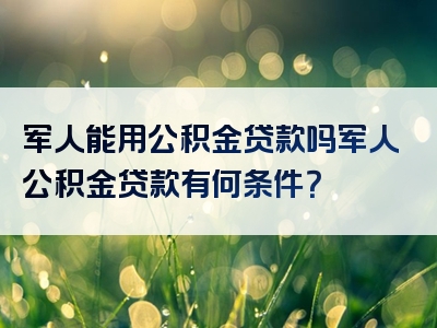 军人能用公积金贷款吗军人公积金贷款有何条件？