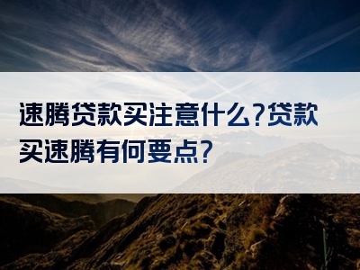 速腾贷款买注意什么？贷款买速腾有何要点？