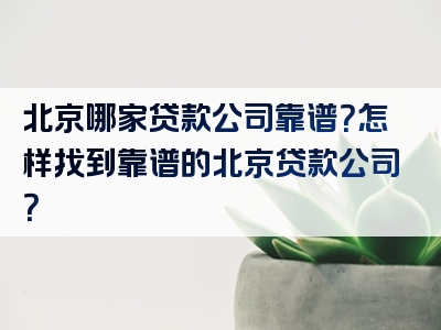 北京哪家贷款公司靠谱？怎样找到靠谱的北京贷款公司？