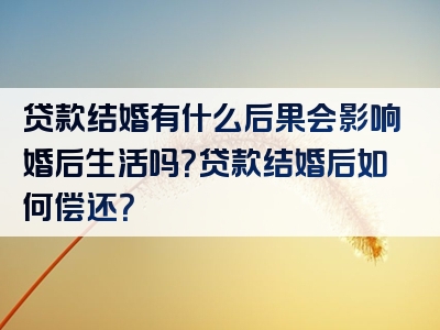 贷款结婚有什么后果会影响婚后生活吗？贷款结婚后如何偿还？