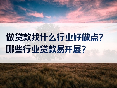 做贷款找什么行业好做点？哪些行业贷款易开展？