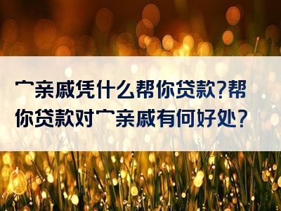 穷亲戚凭什么帮你贷款？帮你贷款对穷亲戚有何好处？