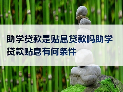 助学贷款是贴息贷款吗助学贷款贴息有何条件