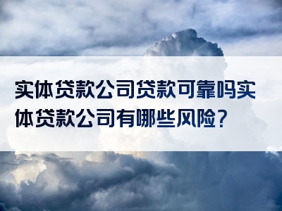 实体贷款公司贷款可靠吗实体贷款公司有哪些风险？