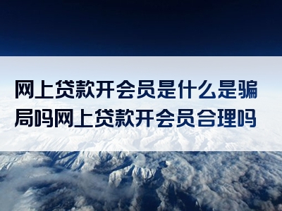 网上贷款开会员是什么是骗局吗网上贷款开会员合理吗