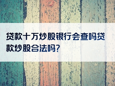 贷款十万炒股银行会查吗贷款炒股合法吗？