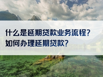 什么是延期贷款业务流程？如何办理延期贷款？