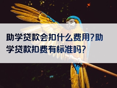 助学贷款会扣什么费用？助学贷款扣费有标准吗？