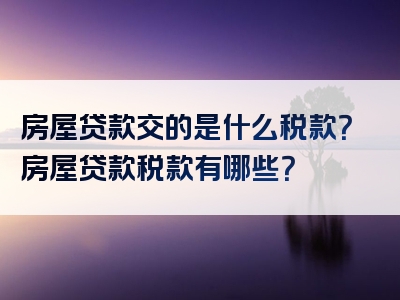 房屋贷款交的是什么税款？房屋贷款税款有哪些？