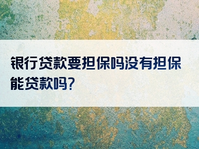 银行贷款要担保吗没有担保能贷款吗？