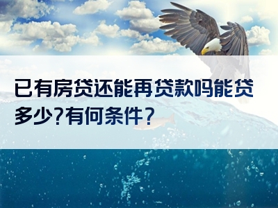 已有房贷还能再贷款吗能贷多少？有何条件？