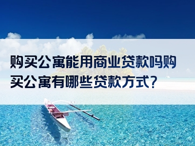 购买公寓能用商业贷款吗购买公寓有哪些贷款方式？