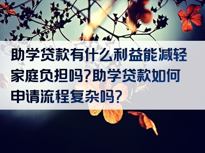 助学贷款有什么利益能减轻家庭负担吗？助学贷款如何申请流程复杂吗？