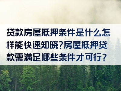 贷款房屋抵押条件是什么怎样能快速知晓？房屋抵押贷款需满足哪些条件才可行？