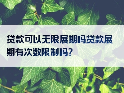 贷款可以无限展期吗贷款展期有次数限制吗？