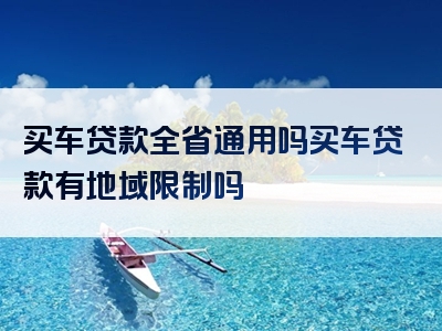 买车贷款全省通用吗买车贷款有地域限制吗