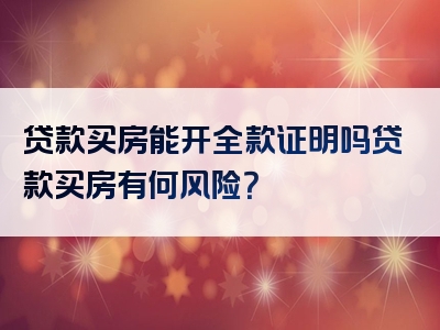 贷款买房能开全款证明吗贷款买房有何风险？