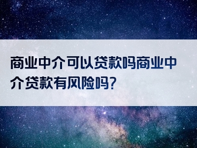 商业中介可以贷款吗商业中介贷款有风险吗？