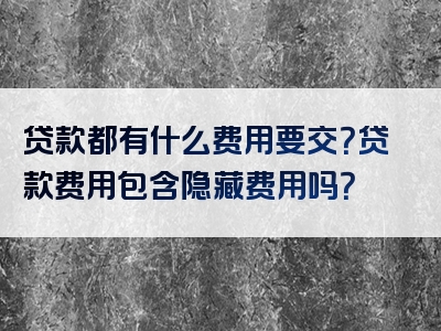 贷款都有什么费用要交？贷款费用包含隐藏费用吗？