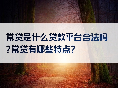 常贷是什么贷款平台合法吗？常贷有哪些特点？