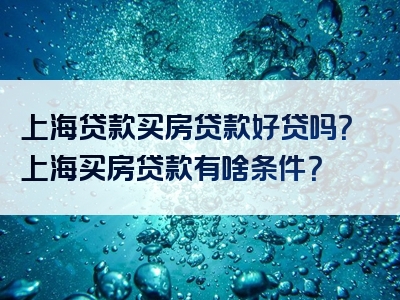 上海贷款买房贷款好贷吗？上海买房贷款有啥条件？