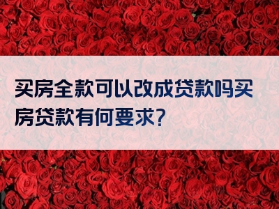 买房全款可以改成贷款吗买房贷款有何要求？