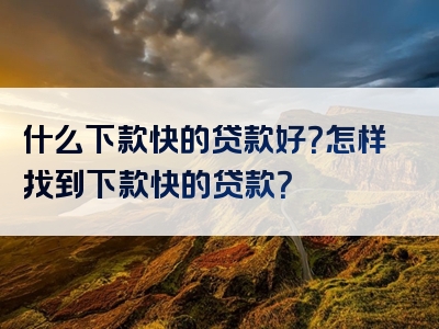 什么下款快的贷款好？怎样找到下款快的贷款？