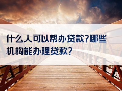 什么人可以帮办贷款？哪些机构能办理贷款？