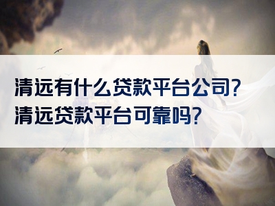 清远有什么贷款平台公司？清远贷款平台可靠吗？