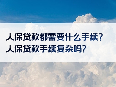 人保贷款都需要什么手续？人保贷款手续复杂吗？