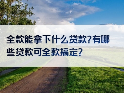 全款能拿下什么贷款？有哪些贷款可全款搞定？