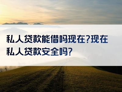 私人贷款能借吗现在？现在私人贷款安全吗？