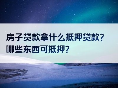 房子贷款拿什么抵押贷款？哪些东西可抵押？