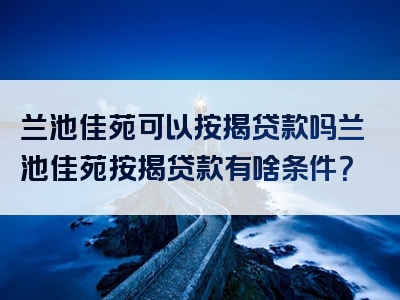 兰池佳苑可以按揭贷款吗兰池佳苑按揭贷款有啥条件？