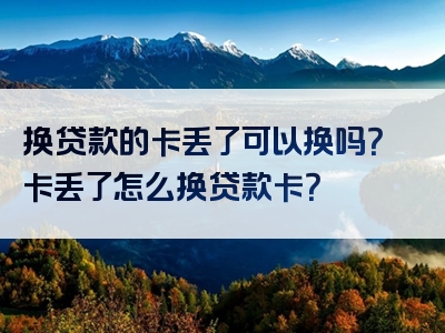 换贷款的卡丢了可以换吗？卡丢了怎么换贷款卡？