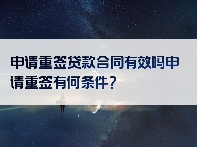 申请重签贷款合同有效吗申请重签有何条件？