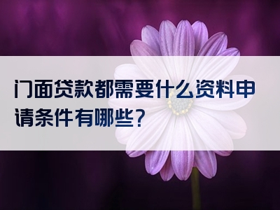 门面贷款都需要什么资料申请条件有哪些？