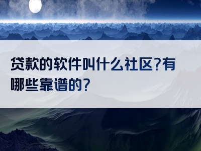 贷款的软件叫什么社区？有哪些靠谱的？