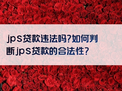 jps贷款违法吗？如何判断jps贷款的合法性？