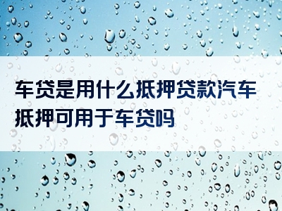 车贷是用什么抵押贷款汽车抵押可用于车贷吗