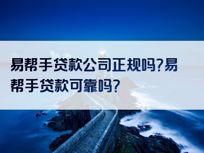 易帮手贷款公司正规吗？易帮手贷款可靠吗？