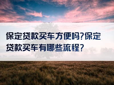 保定贷款买车方便吗？保定贷款买车有哪些流程？