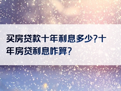 买房贷款十年利息多少？十年房贷利息咋算？