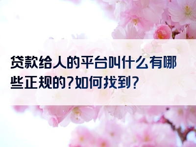 贷款给人的平台叫什么有哪些正规的？如何找到？