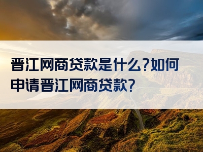 晋江网商贷款是什么？如何申请晋江网商贷款？